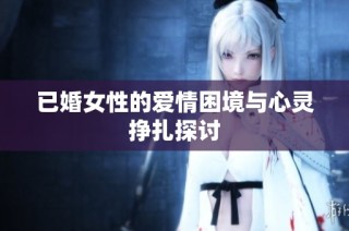 已婚女性的爱情困境与心灵挣扎探讨