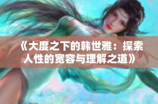 《大度之下的韩世雅：探索人性的宽容与理解之道》