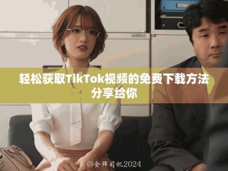 轻松获取TikTok视频的免费下载方法分享给你