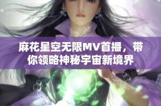 麻花星空无限MV首播，带你领略神秘宇宙新境界