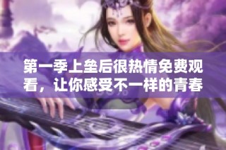 第一季上垒后很热情免费观看，让你感受不一样的青春故事