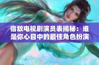 宿敌电视剧演员表揭秘：谁是你心目中的最佳角色扮演者