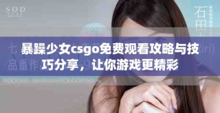 暴躁少女csgo免费观看攻略与技巧分享，让你游戏更精彩