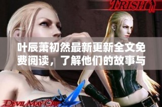 叶辰萧初然最新更新全文免费阅读，了解他们的故事与冒险！