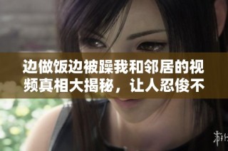 边做饭边被躁我和邻居的视频真相大揭秘，让人忍俊不禁