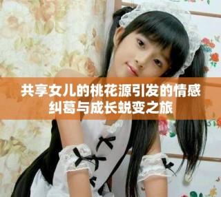 共享女儿的桃花源引发的情感纠葛与成长蜕变之旅
