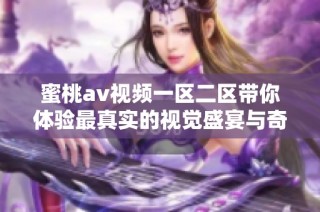 蜜桃av视频一区二区带你体验最真实的视觉盛宴与奇妙旅程