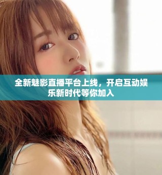 全新魅影直播平台上线，开启互动娱乐新时代等你加入