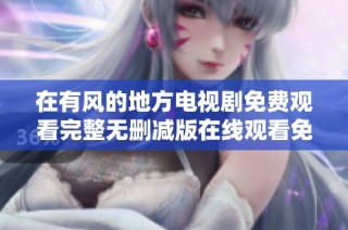 在有风的地方电视剧免费观看完整无删减版在线观看免费观看心得分享