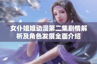 女仆姐姐动漫第二集剧情解析及角色发展全面介绍