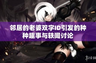 邻居的老婆双字ID引发的种种趣事与轶闻讨论