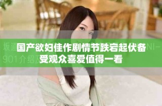 国产欲妇佳作剧情节跌宕起伏备受观众喜爱值得一看