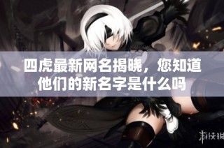 四虎最新网名揭晓，您知道他们的新名字是什么吗