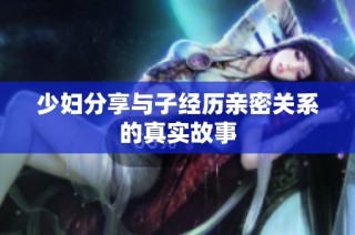 少妇分享与子经历亲密关系的真实故事