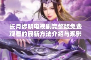 长月烬明电视剧完整版免费观看的最新方法介绍与观影体验分享
