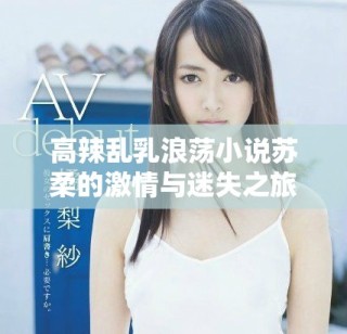 高辣乱乳浪荡小说苏柔的激情与迷失之旅