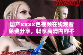 国产xxxx色视频在线观看免费分享，畅享高清内容不容错过