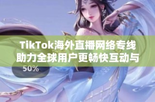 TikTok海外直播网络专线助力全球用户更畅快互动与分享