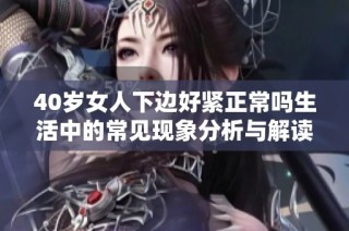 40岁女人下边好紧正常吗生活中的常见现象分析与解读