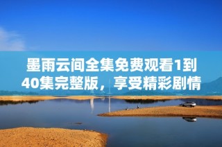 墨雨云间全集免费观看1到40集完整版，享受精彩剧情与人物故事