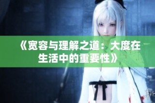 《宽容与理解之道：大度在生活中的重要性》