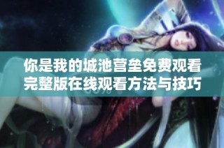 你是我的城池营垒免费观看完整版在线观看方法与技巧揭秘