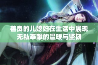 善良的儿媳妇在生活中展现无私奉献的温暖与坚韧
