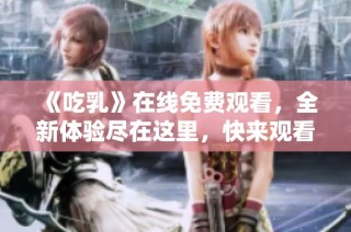 《吃乳》在线免费观看，全新体验尽在这里，快来观看吧！