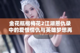 金花瓶楷梅花2江湖恩仇录中的爱恨情仇与英雄梦想再现