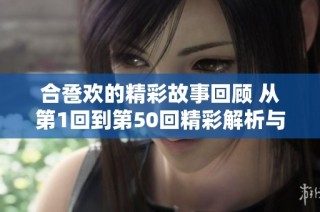 合卺欢的精彩故事回顾 从第1回到第50回精彩解析与分享