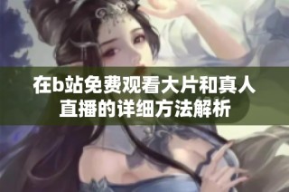 在b站免费观看大片和真人直播的详细方法解析