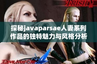 探秘javaparsae人妻系列作品的独特魅力与风格分析