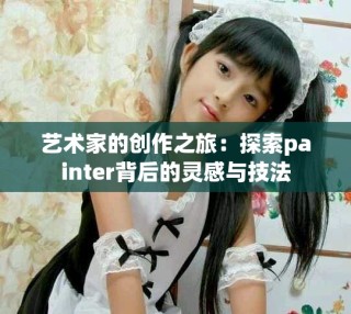 艺术家的创作之旅：探索painter背后的灵感与技法