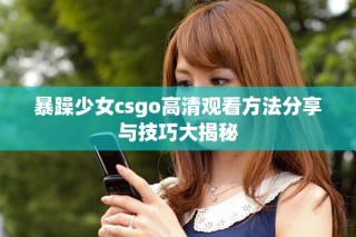 暴躁少女csgo高清观看方法分享与技巧大揭秘