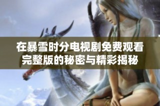 在暴雪时分电视剧免费观看完整版的秘密与精彩揭秘