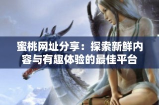 蜜桃网址分享：探索新鲜内容与有趣体验的最佳平台