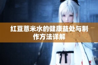 红豆薏米水的健康益处与制作方法详解