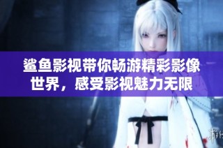 鲨鱼影视带你畅游精彩影像世界，感受影视魅力无限