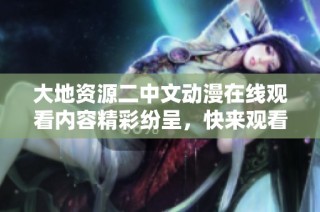 大地资源二中文动漫在线观看内容精彩纷呈，快来观看吧