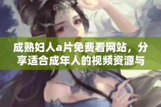 成熟妇人a片免费看网站，分享适合成年人的视频资源与平台推荐