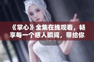 《掌心》全集在线观看，畅享每一个感人瞬间，带给你温暖与感动