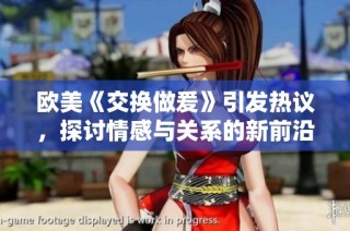 欧美《交换做爰》引发热议，探讨情感与关系的新前沿