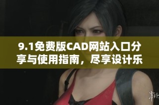 9.1免费版CAD网站入口分享与使用指南，尽享设计乐趣