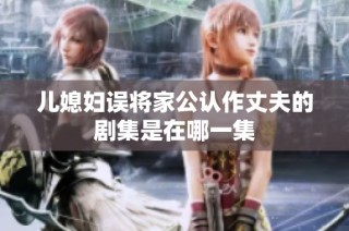 儿媳妇误将家公认作丈夫的剧集是在哪一集