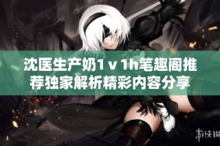 沈医生产奶1ⅴ1h笔趣阁推荐独家解析精彩内容分享