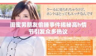 闺蜜男朋友偷睡事件揭秘高h情节引发众多热议