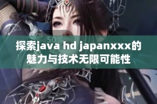 探索java hd japanxxx的魅力与技术无限可能性