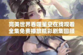 完美世界吞噬星空在线观看全集免费播放精彩剧集回顾与分析