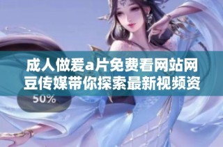 成人做爰a片免费看网站网豆传媒带你探索最新视频资源的全新体验