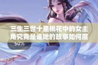 三生三世十里桃花中的女主角究竟是谁她的故事如何展开